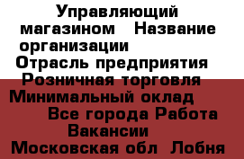 Управляющий магазином › Название организации ­ ProffLine › Отрасль предприятия ­ Розничная торговля › Минимальный оклад ­ 35 000 - Все города Работа » Вакансии   . Московская обл.,Лобня г.